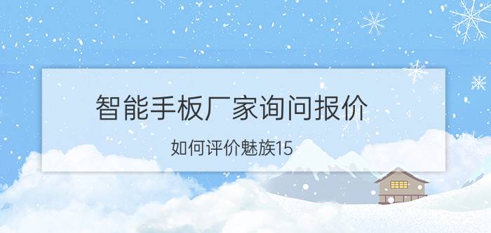 智能手板厂家询问报价 如何评价魅族15？